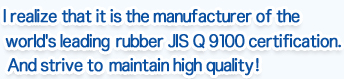 I realize that it is the manufacturer of the world's leading rubber JISQ9100 certification, And strive to maintain high quality!