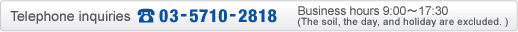 Telephone inquiries: 03-5710-2818 Business hours 9:00~17:30(The soil, the day, and holiday are excluded. )